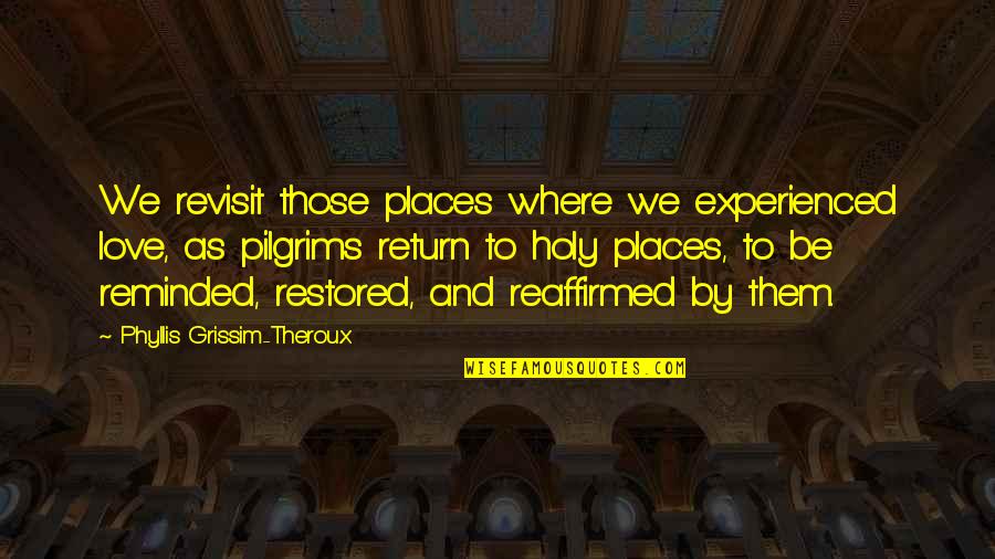 Holy Quotes By Phyllis Grissim-Theroux: We revisit those places where we experienced love,
