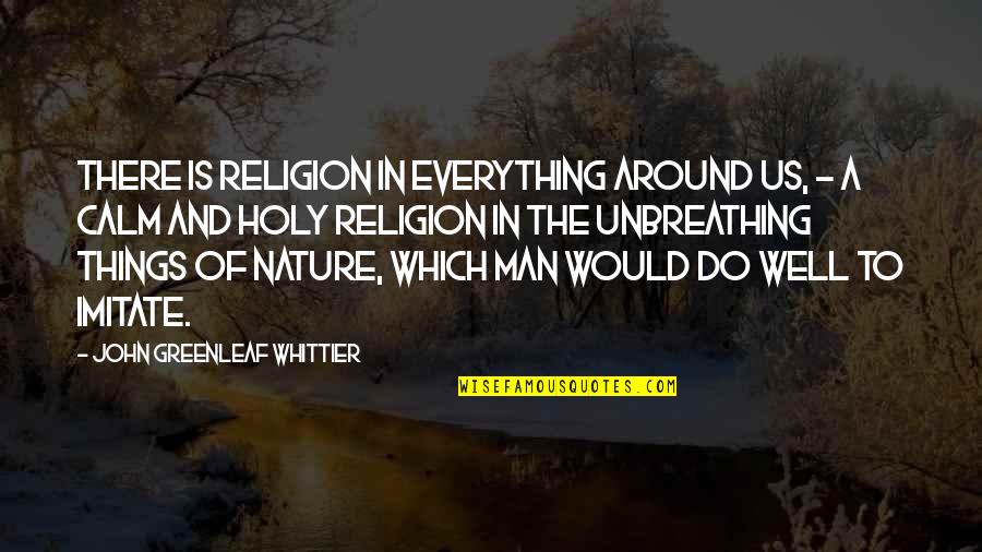 Holy Religion Quotes By John Greenleaf Whittier: There is religion in everything around us, -