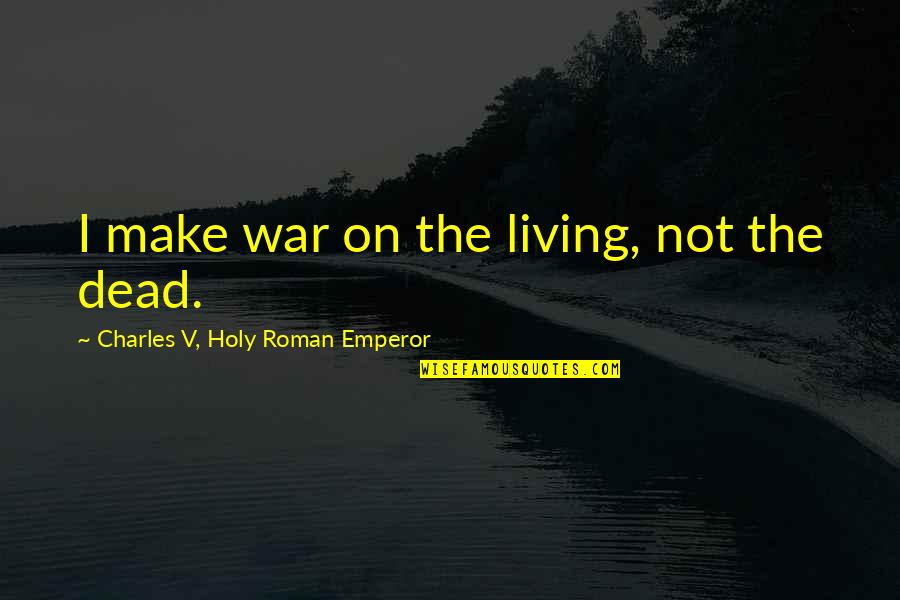 Holy Roman Emperor Quotes By Charles V, Holy Roman Emperor: I make war on the living, not the