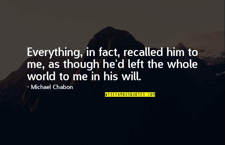 Holy Souls In Purgatory Quotes By Michael Chabon: Everything, in fact, recalled him to me, as Holy Souls In Purgatory Quotes By Michael Chabon: Everything, in fact, recalled him to me, as