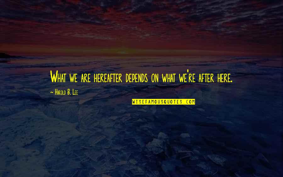 Holzman Foundation Quotes By Harold B. Lee: What we are hereafter depends on what we're