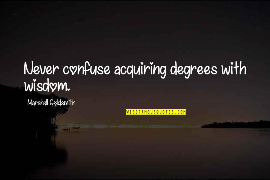 Holzum Properties Quotes By Marshall Goldsmith: Never confuse acquiring degrees with wisdom. Holzum Properties Quotes By Marshall Goldsmith: Never confuse acquiring degrees with wisdom.