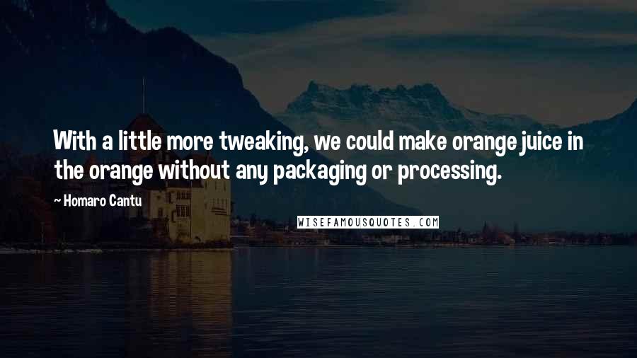Homaro Cantu quotes: With a little more tweaking, we could make orange juice in the orange without any packaging or processing. Homaro Cantu quotes: With a little more tweaking, we could make orange juice in the orange without any packaging or processing.
