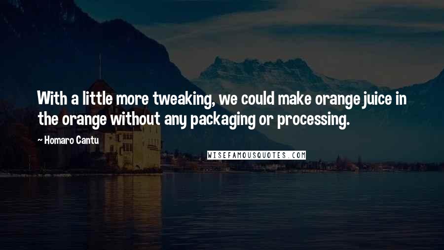 Homaro Cantu quotes: With a little more tweaking, we could make orange juice in the orange without any packaging or processing.