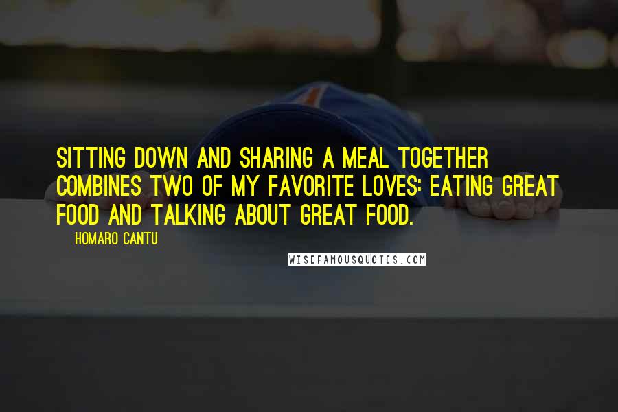 Homaro Cantu quotes: Sitting down and sharing a meal together combines two of my favorite loves: eating great food and talking about great food.