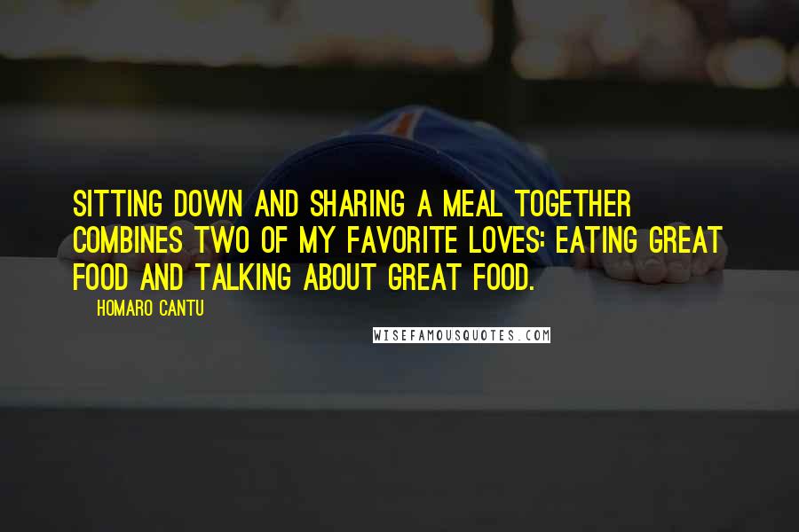 Homaro Cantu quotes: Sitting down and sharing a meal together combines two of my favorite loves: eating great food and talking about great food. Homaro Cantu quotes: Sitting down and sharing a meal together combines two of my favorite loves: eating great food and talking about great food.