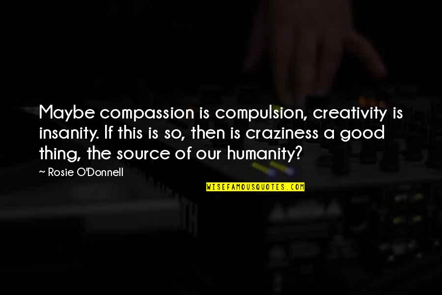 Home 2015 Quotes By Rosie O'Donnell: Maybe compassion is compulsion, creativity is insanity. If Home 2015 Quotes By Rosie O'Donnell: Maybe compassion is compulsion, creativity is insanity. If