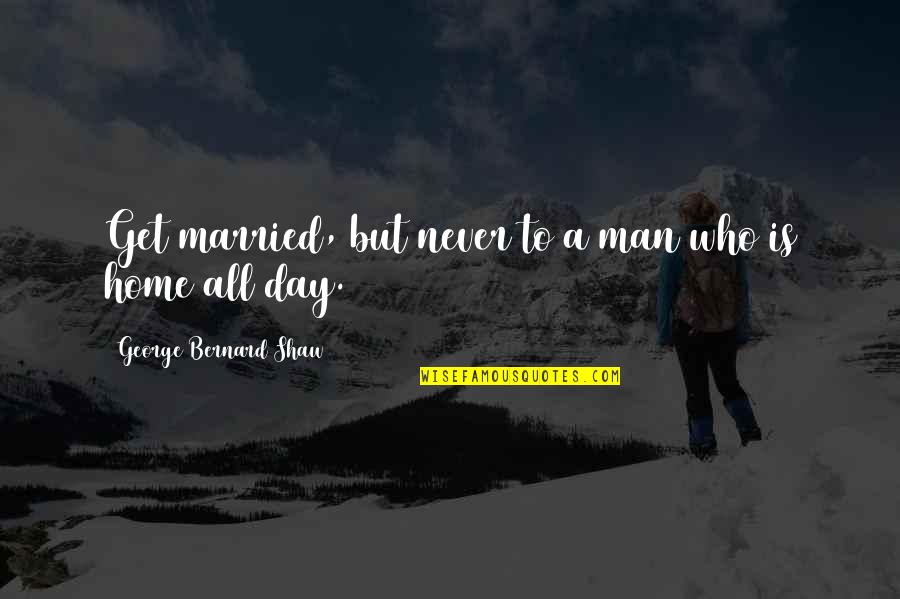 Home All Day Quotes By George Bernard Shaw: Get married, but never to a man who Home All Day Quotes By George Bernard Shaw: Get married, but never to a man who