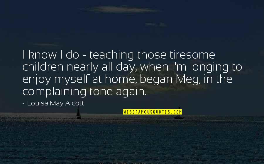 Home All Day Quotes By Louisa May Alcott: I know I do - teaching those tiresome Home All Day Quotes By Louisa May Alcott: I know I do - teaching those tiresome