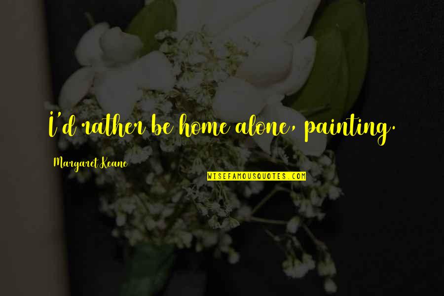 Home Alone 1 Quotes By Margaret Keane: I'd rather be home alone, painting. Home Alone 1 Quotes By Margaret Keane: I'd rather be home alone, painting.