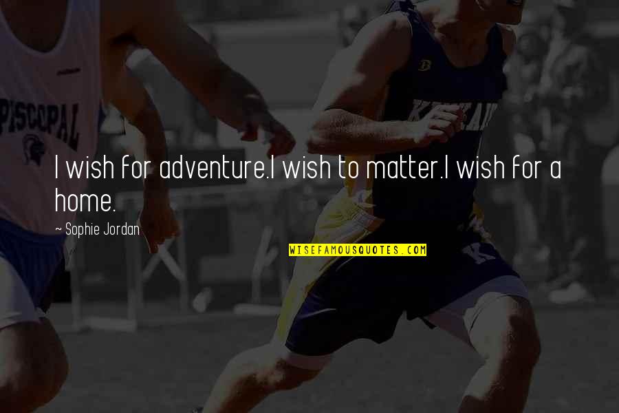 Home And Adventure Quotes By Sophie Jordan: I wish for adventure.I wish to matter.I wish Home And Adventure Quotes By Sophie Jordan: I wish for adventure.I wish to matter.I wish