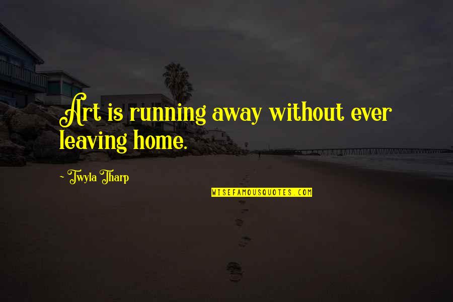 Home And Away Best Quotes By Twyla Tharp: Art is running away without ever leaving home.