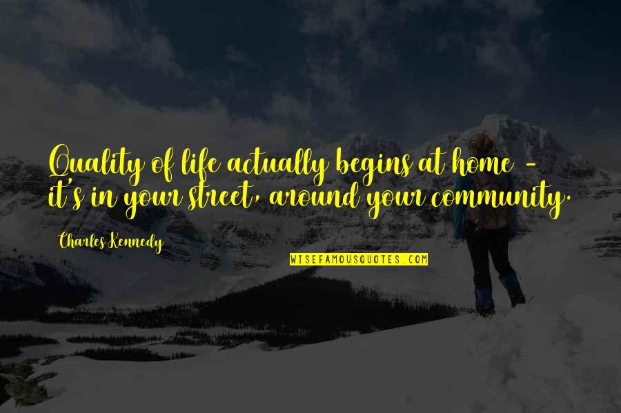 Home And Community Quotes By Charles Kennedy: Quality of life actually begins at home - Home And Community Quotes By Charles Kennedy: Quality of life actually begins at home -