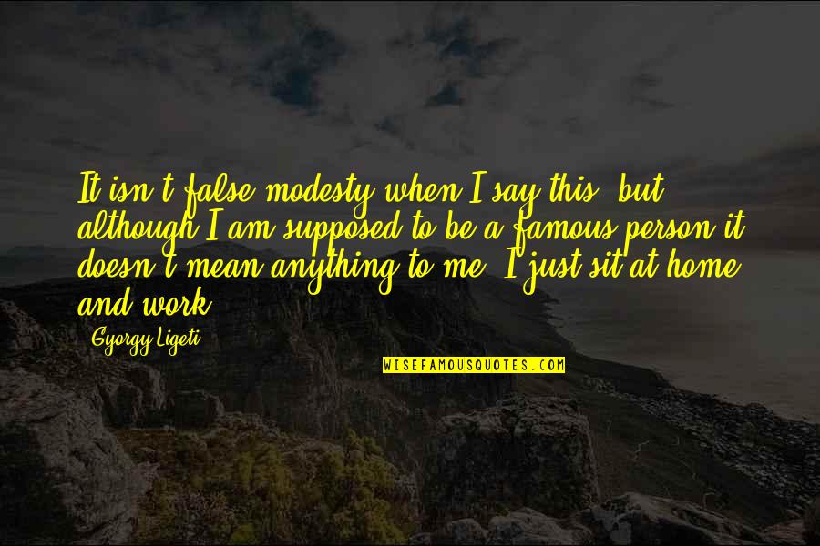 Home And Work Quotes By Gyorgy Ligeti: It isn't false modesty when I say this,