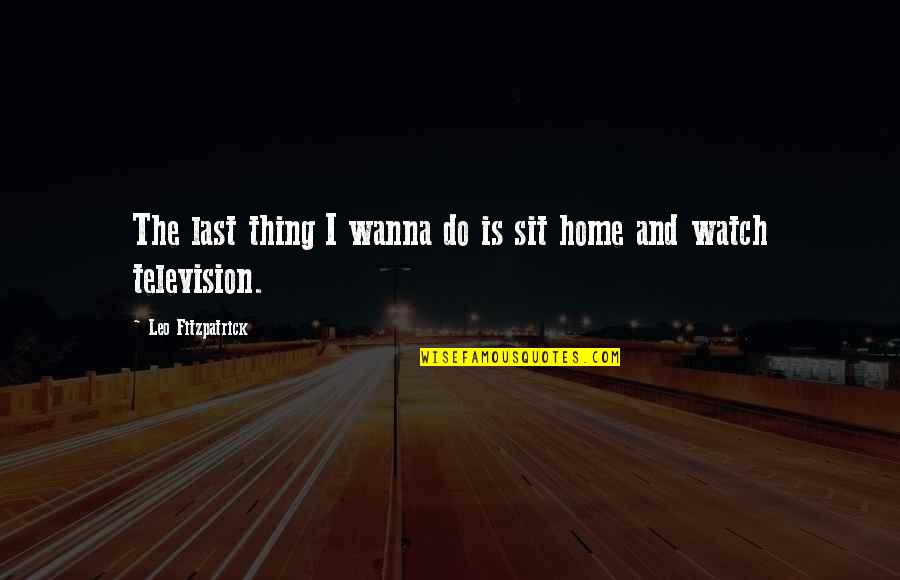 Home At Last Quotes By Leo Fitzpatrick: The last thing I wanna do is sit