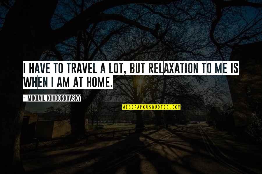 Home At Quotes By Mikhail Khodorkovsky: I have to travel a lot, but relaxation