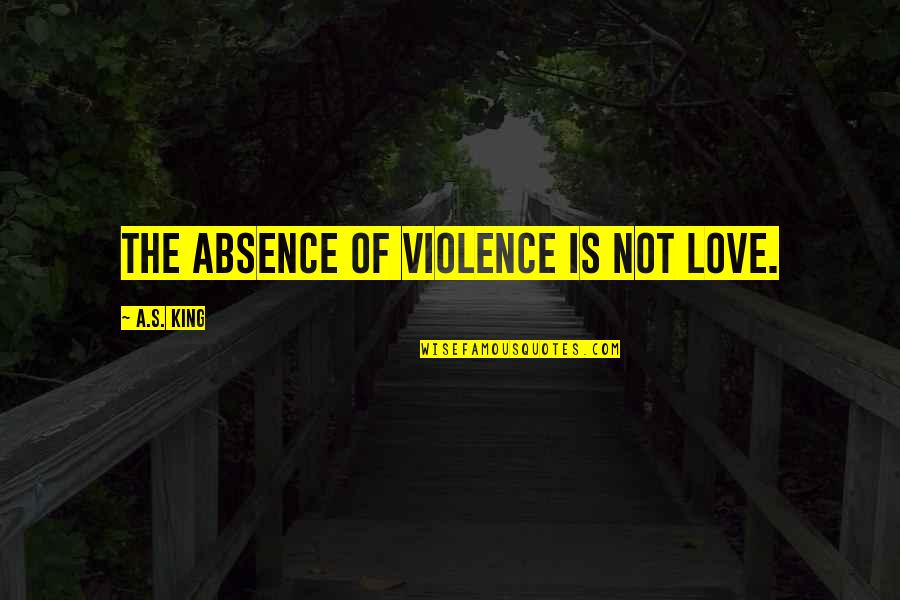 Home Builder Quotes By A.S. King: The absence of violence is not love.