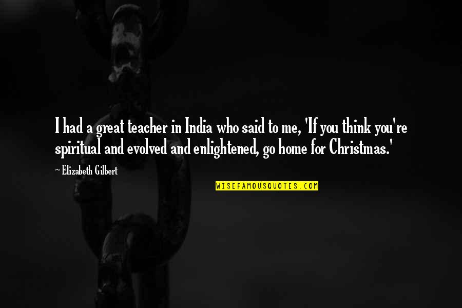 Home Christmas Quotes By Elizabeth Gilbert: I had a great teacher in India who