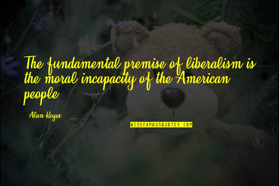 Home Cooked Quotes By Alan Keyes: The fundamental premise of liberalism is the moral