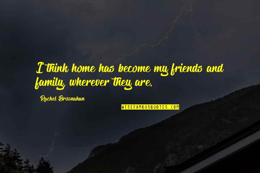 Home Family Friends Quotes By Rachel Brosnahan: I think home has become my friends and Home Family Friends Quotes By Rachel Brosnahan: I think home has become my friends and