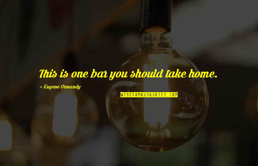 Home Funny Quotes By Eugene Ormandy: This is one bar you should take home.