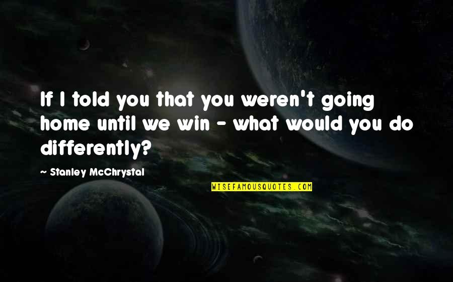 Home Going Quotes By Stanley McChrystal: If I told you that you weren't going