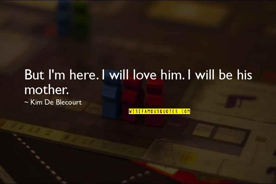 Home Here I Come Quotes By Kim De Blecourt: But I'm here. I will love him. I Home Here I Come Quotes By Kim De Blecourt: But I'm here. I will love him. I