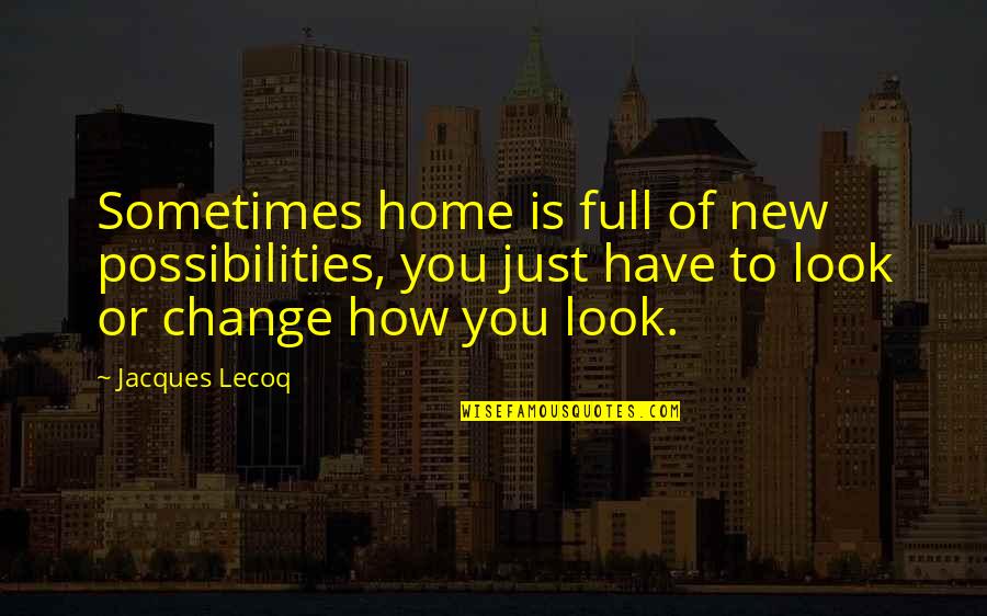 Home How Quotes By Jacques Lecoq: Sometimes home is full of new possibilities, you Home How Quotes By Jacques Lecoq: Sometimes home is full of new possibilities, you