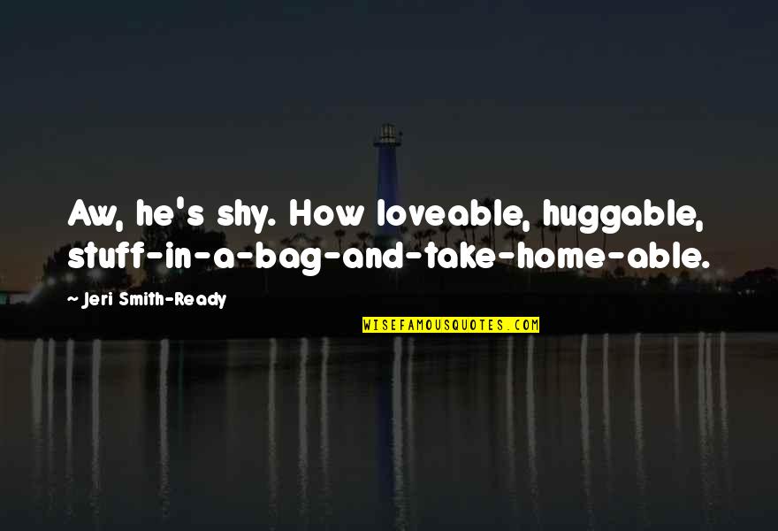 Home How Quotes By Jeri Smith-Ready: Aw, he's shy. How loveable, huggable, stuff-in-a-bag-and-take-home-able. Home How Quotes By Jeri Smith-Ready: Aw, he's shy. How loveable, huggable, stuff-in-a-bag-and-take-home-able.
