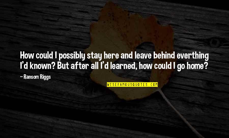 Home How Quotes By Ransom Riggs: How could I possibly stay here and leave Home How Quotes By Ransom Riggs: How could I possibly stay here and leave