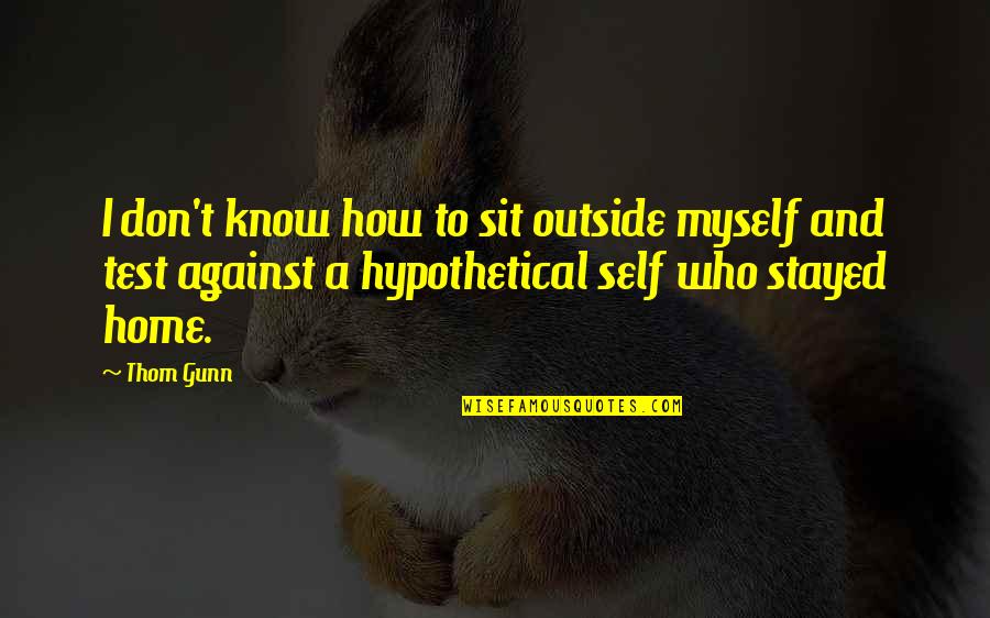Home How Quotes By Thom Gunn: I don't know how to sit outside myself Home How Quotes By Thom Gunn: I don't know how to sit outside myself