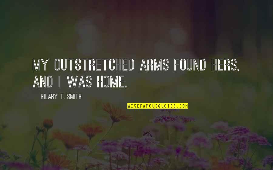 Home In Your Arms Quotes By Hilary T. Smith: My outstretched arms found hers, and I was Home In Your Arms Quotes By Hilary T. Smith: My outstretched arms found hers, and I was