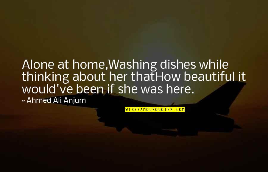 Home Is Beautiful Quotes By Ahmed Ali Anjum: Alone at home,Washing dishes while thinking about her