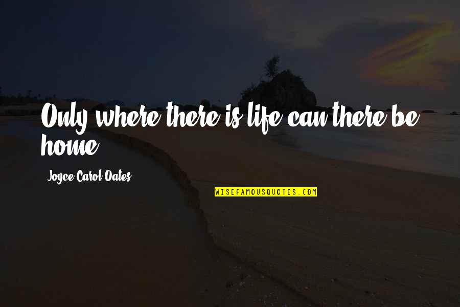 Home Is Best Quotes By Joyce Carol Oates: Only where there is life can there be