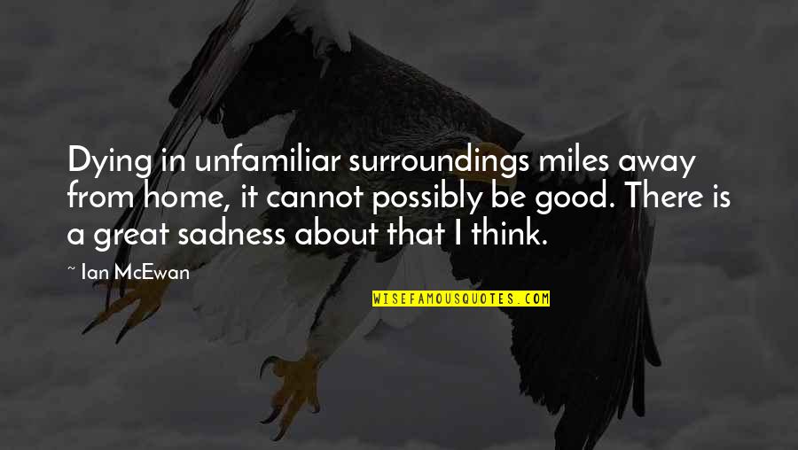 Home Is Good Quotes By Ian McEwan: Dying in unfamiliar surroundings miles away from home, Home Is Good Quotes By Ian McEwan: Dying in unfamiliar surroundings miles away from home,