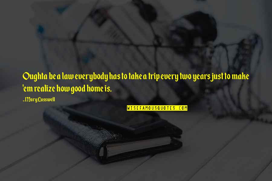 Home Is Good Quotes By Mary Lasswell: Oughta be a law everybody has to take Home Is Good Quotes By Mary Lasswell: Oughta be a law everybody has to take