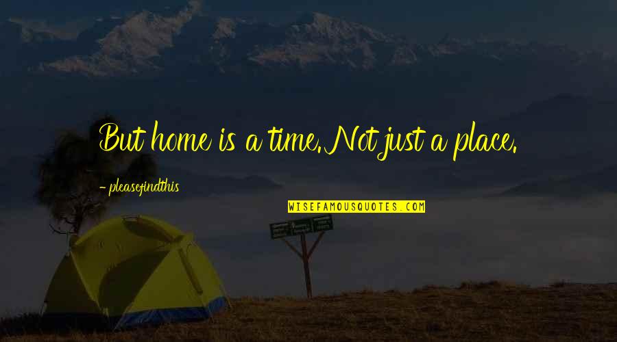 Home Is Not A Place Quotes By Pleasefindthis: But home is a time. Not just a