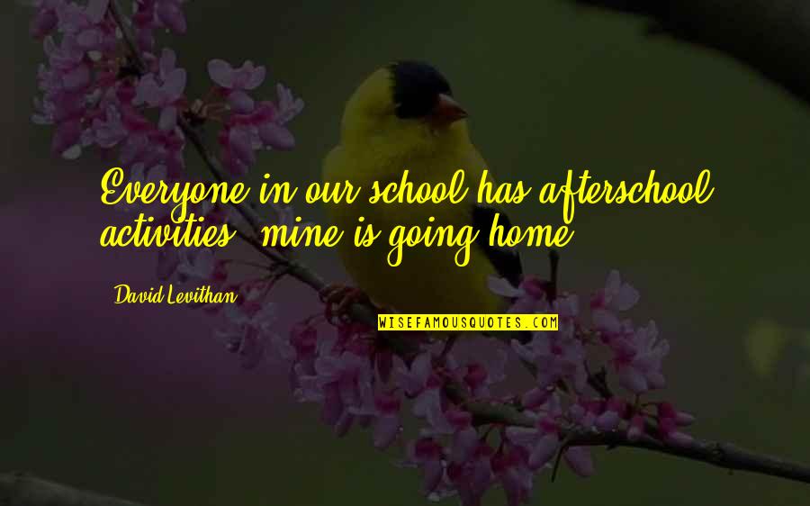 Home Is Quotes By David Levithan: Everyone in our school has afterschool activities. mine
