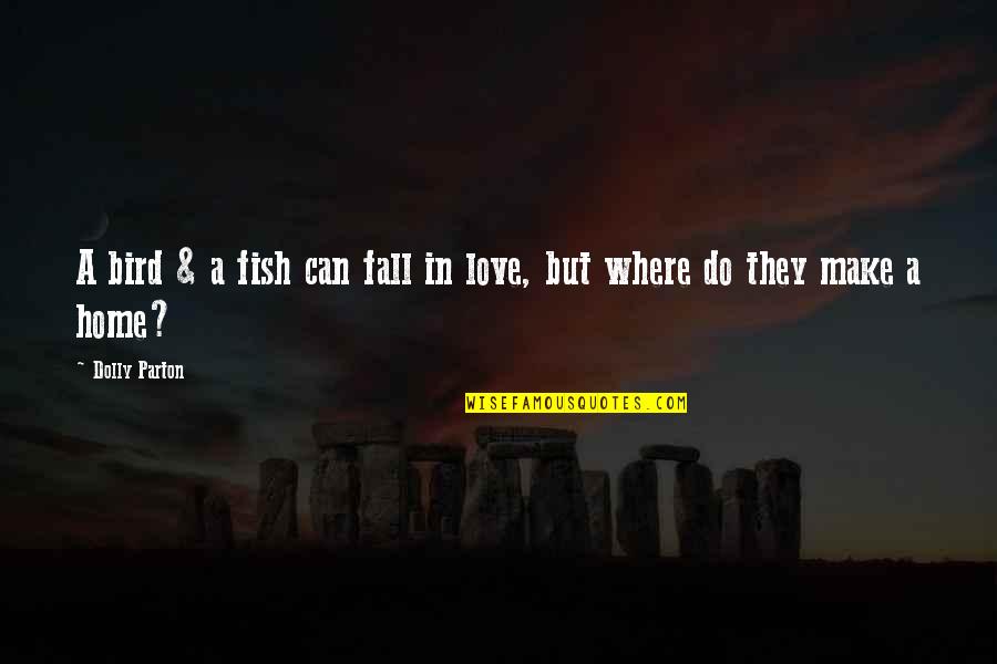 Home Is Where The Love Is Quotes By Dolly Parton: A bird & a fish can fall in