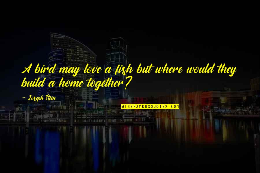 Home Is Where The Love Is Quotes By Joseph Stein: A bird may love a fish but where