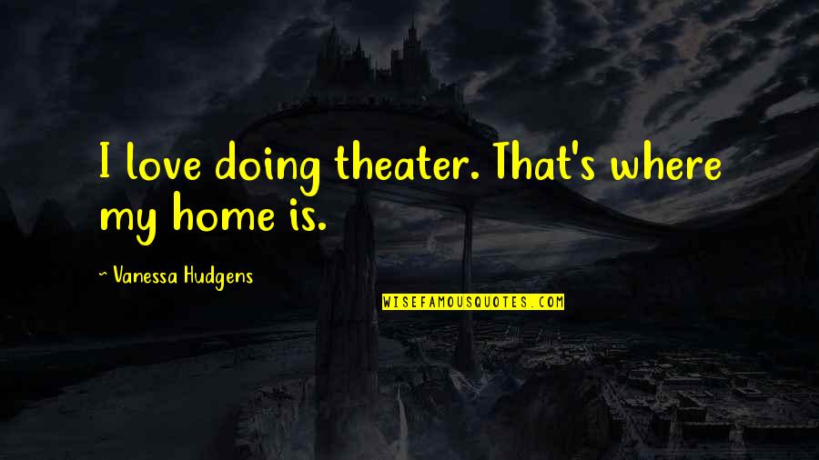Home Is Where The Love Is Quotes By Vanessa Hudgens: I love doing theater. That's where my home Home Is Where The Love Is Quotes By Vanessa Hudgens: I love doing theater. That's where my home