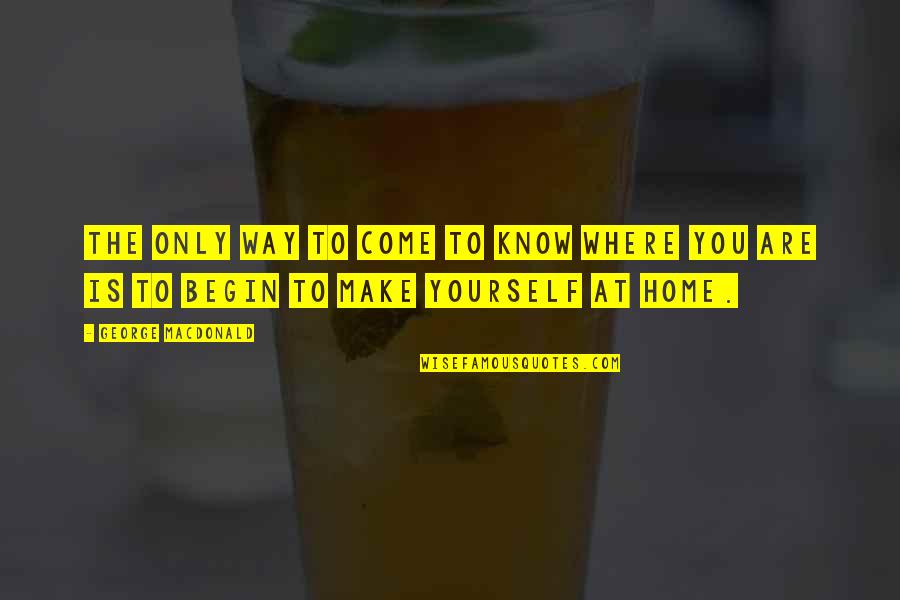 Home Is Where The Quotes By George MacDonald: The only way to come to know where
