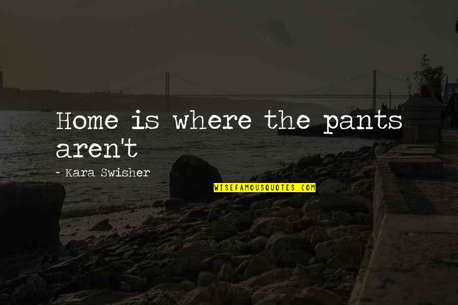 Home Is Where The Quotes By Kara Swisher: Home is where the pants aren't