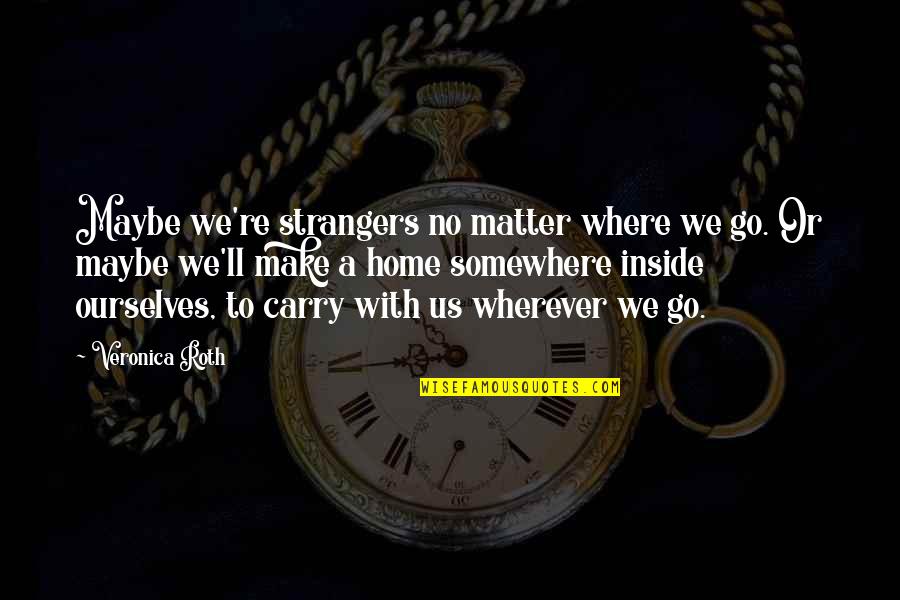 Home Is Wherever I With You Quotes By Veronica Roth: Maybe we're strangers no matter where we go. Home Is Wherever I With You Quotes By Veronica Roth: Maybe we're strangers no matter where we go.