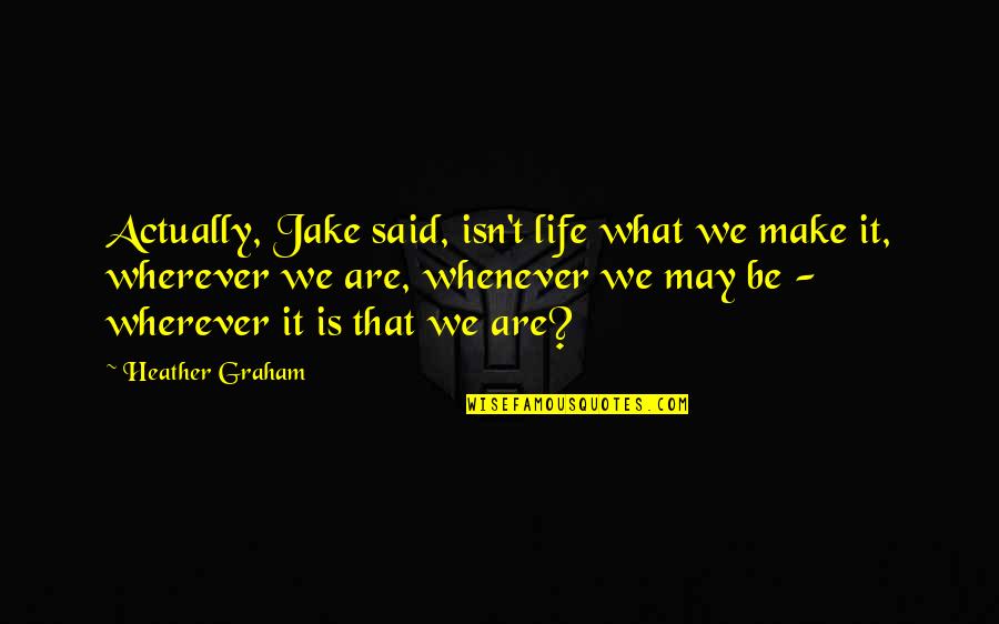 Home Is Wherever Quotes By Heather Graham: Actually, Jake said, isn't life what we make