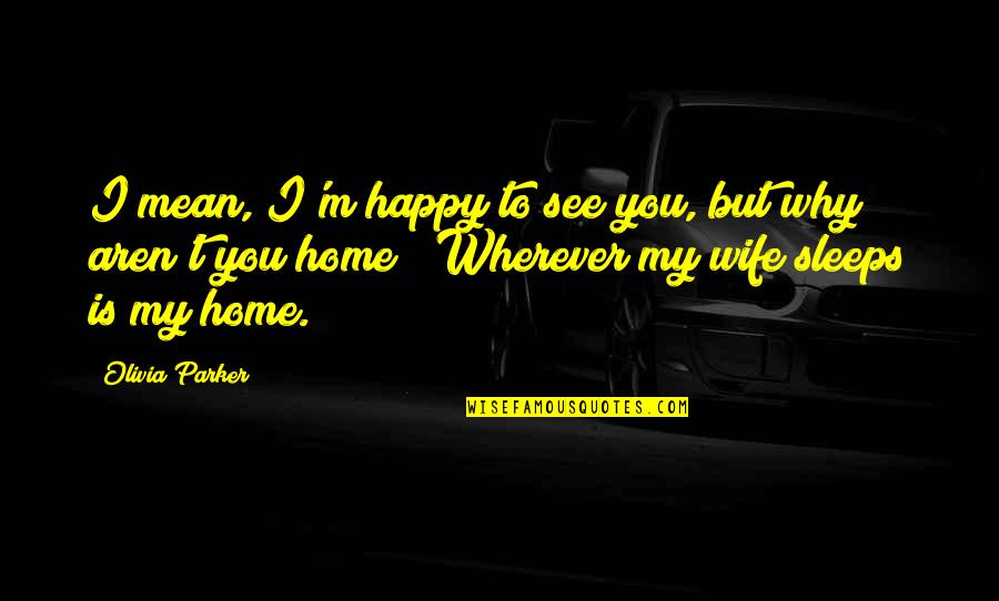 Home Is Wherever Quotes By Olivia Parker: I mean, I'm happy to see you, but