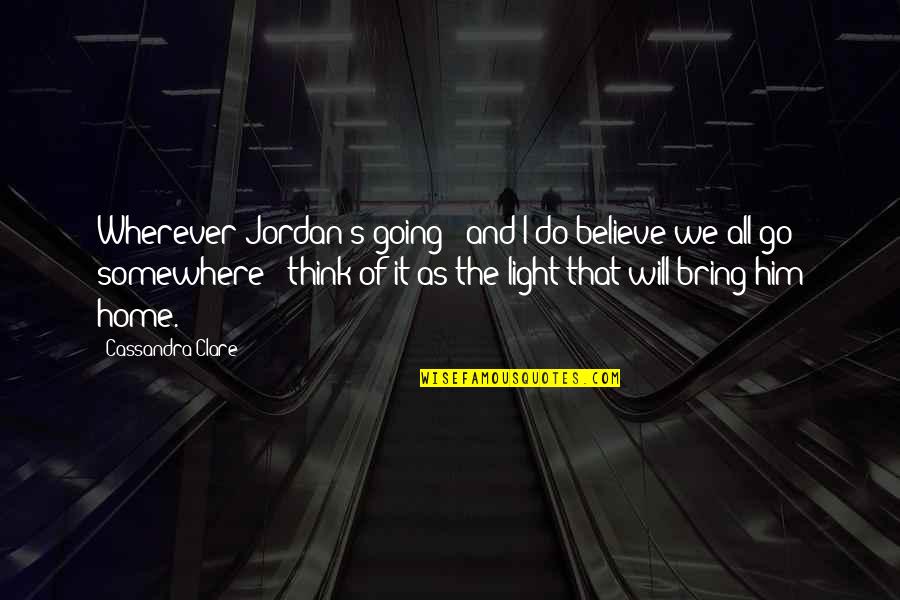 Home Light Quotes By Cassandra Clare: Wherever Jordan's going - and I do believe