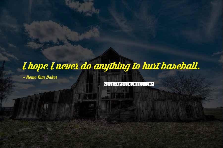 Home Run Baker quotes: I hope I never do anything to hurt baseball.