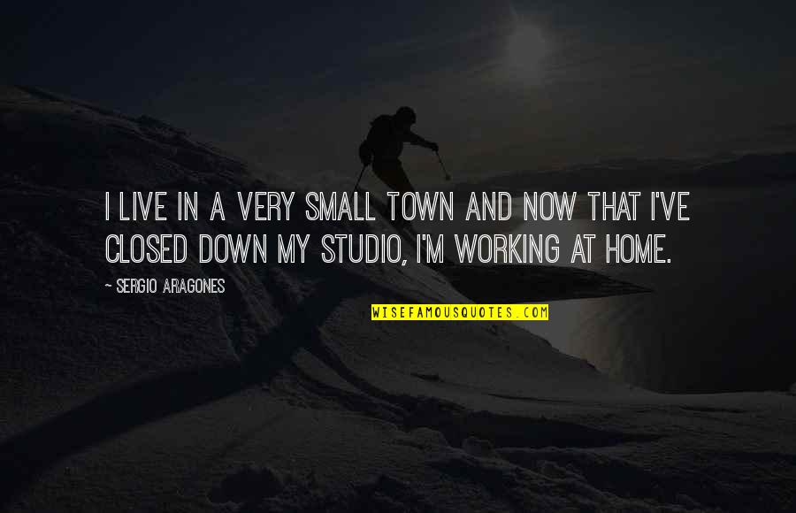 Home Town Quotes By Sergio Aragones: I live in a very small town and