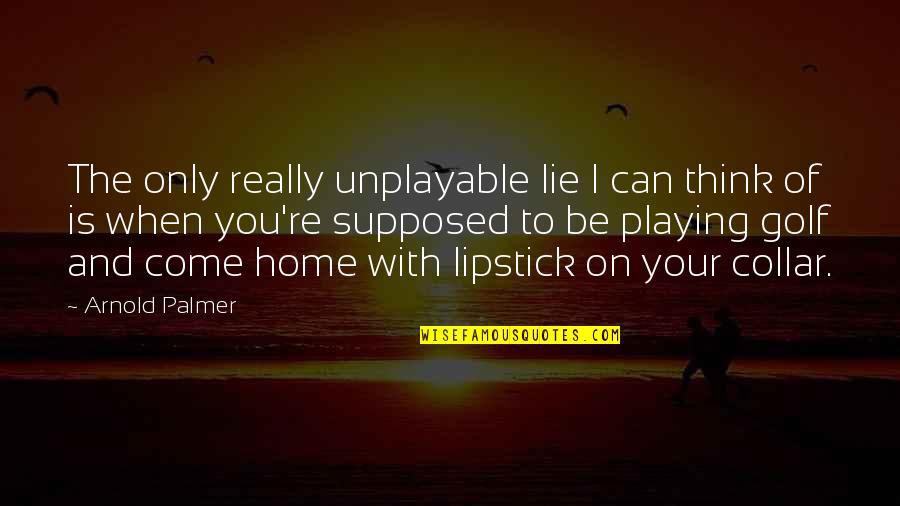 Home With You Quotes By Arnold Palmer: The only really unplayable lie I can think Home With You Quotes By Arnold Palmer: The only really unplayable lie I can think